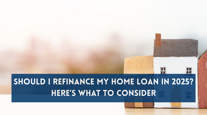 Should I Refinance My Home Loan in 2025? Here’s What to Consider