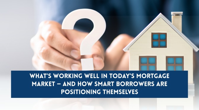 What’s Working Well in Today’s Mortgage Market — and How Smart Borrowers Are Positioning Themselves